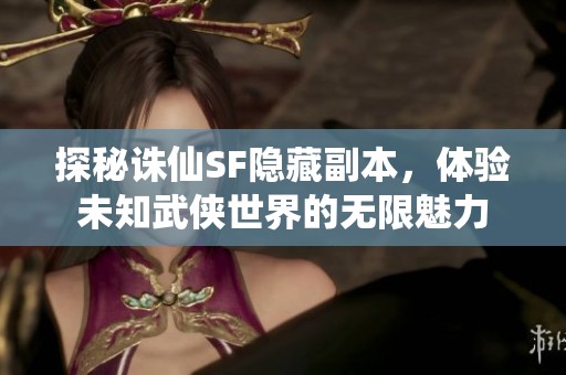 探秘诛仙SF隐藏副本，体验未知武侠世界的无限魅力