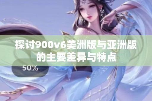 探讨900v6美洲版与亚洲版的主要差异与特点