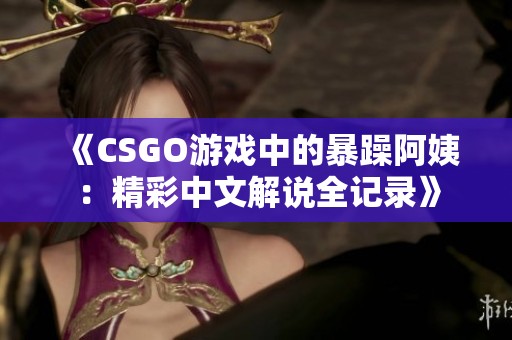 《CSGO游戏中的暴躁阿姨：精彩中文解说全记录》