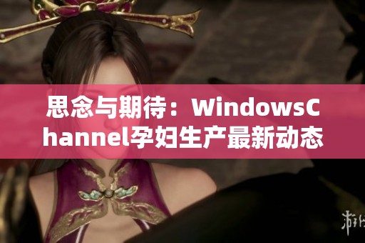 思念与期待：WindowsChannel孕妇生产最新动态全揭秘