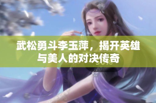 武松勇斗李玉萍，揭开英雄与美人的对决传奇