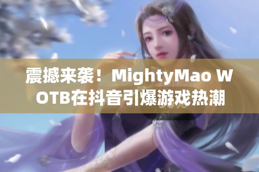 震撼来袭！MightyMao WOTB在抖音引爆游戏热潮