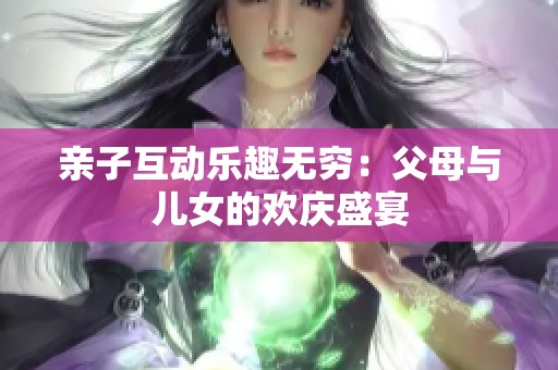 亲子互动乐趣无穷：父母与儿女的欢庆盛宴