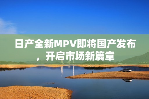 日产全新MPV即将国产发布，开启市场新篇章