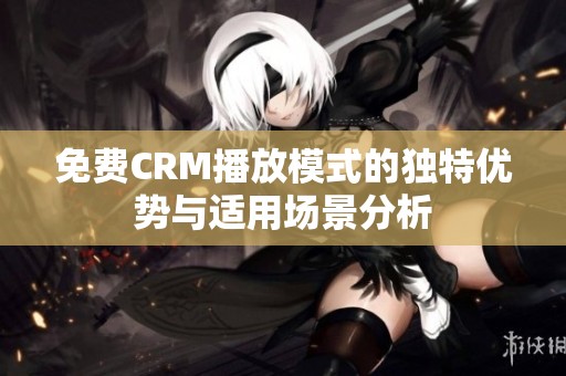 免费CRM播放模式的独特优势与适用场景分析