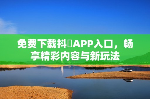 免费下载抖抈APP入口，畅享精彩内容与新玩法