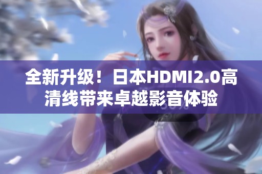 全新升级！日本HDMI2.0高清线带来卓越影音体验