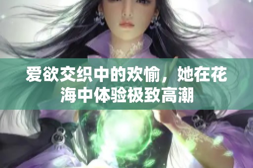 爱欲交织中的欢愉，她在花海中体验极致高潮