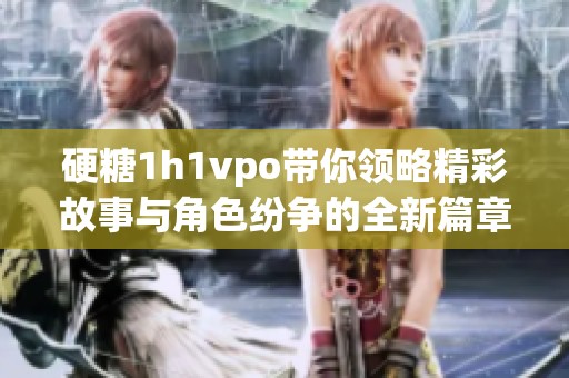 硬糖1h1vpo带你领略精彩故事与角色纷争的全新篇章