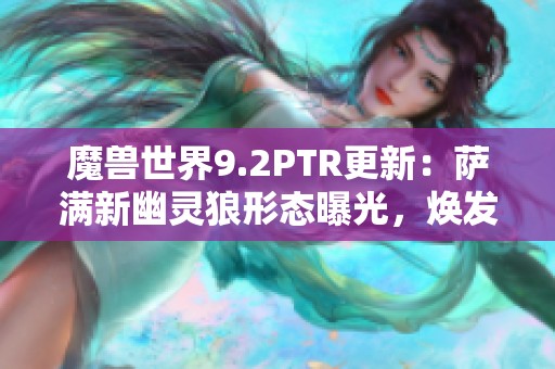 魔兽世界9.2PTR更新：萨满新幽灵狼形态曝光，焕发全新魅力