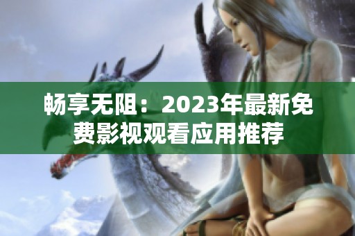 畅享无阻：2023年最新免费影视观看应用推荐