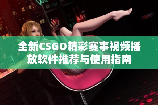 全新CSGO精彩赛事视频播放软件推荐与使用指南