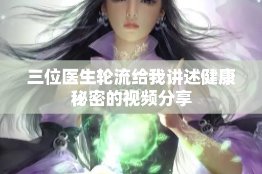 三位医生轮流给我讲述健康秘密的视频分享