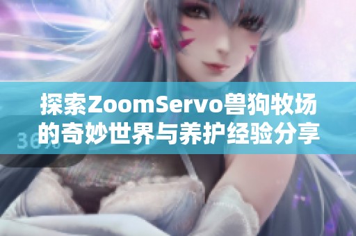 探索ZoomServo兽狗牧场的奇妙世界与养护经验分享