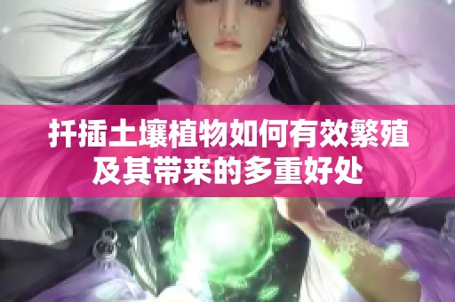 扦插土壤植物如何有效繁殖及其带来的多重好处