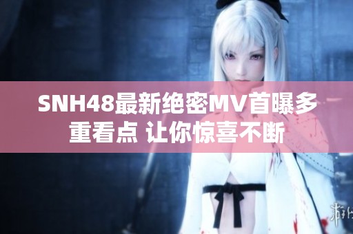 SNH48最新绝密MV首曝多重看点 让你惊喜不断