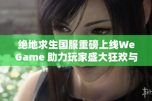 绝地求生国服重磅上线WeGame 助力玩家盛大狂欢与挑战