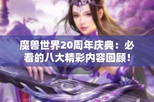 魔兽世界20周年庆典：必看的八大精彩内容回顾！