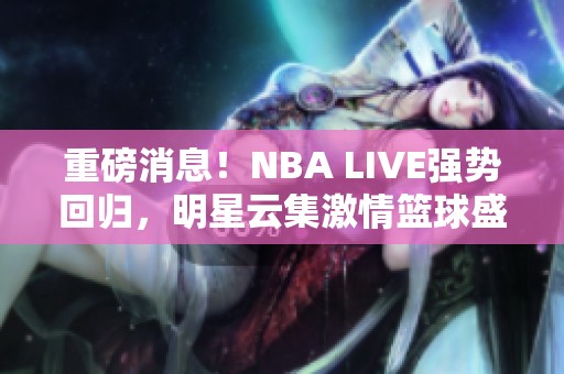 重磅消息！NBA LIVE强势回归，明星云集激情篮球盛宴等你参与