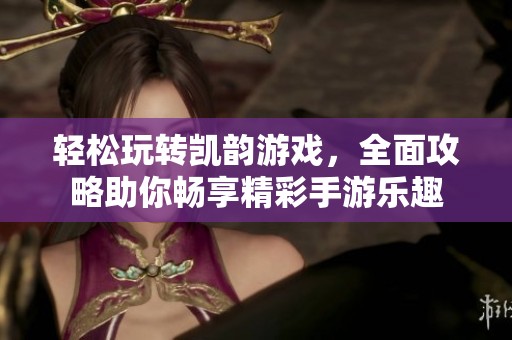 轻松玩转凯韵游戏，全面攻略助你畅享精彩手游乐趣