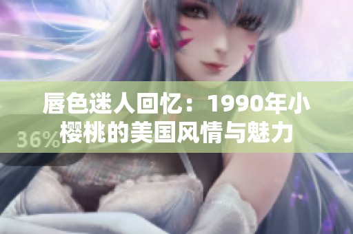 唇色迷人回忆：1990年小樱桃的美国风情与魅力