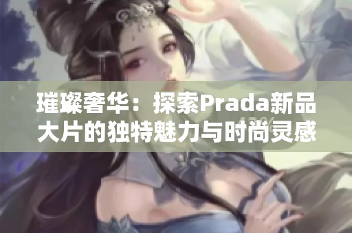 璀璨奢华：探索Prada新品大片的独特魅力与时尚灵感