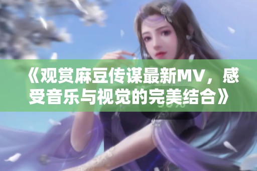 《观赏麻豆传谋最新MV，感受音乐与视觉的完美结合》