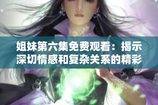 姐妹第六集免费观看：揭示深切情感和复杂关系的精彩剧情