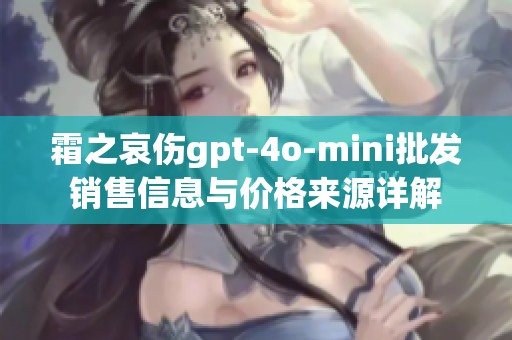 霜之哀伤gpt-4o-mini批发销售信息与价格来源详解