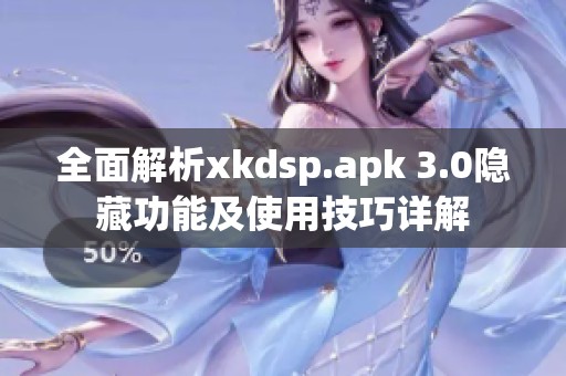 全面解析xkdsp.apk 3.0隐藏功能及使用技巧详解