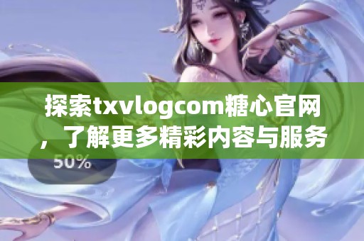 探索txvlogcom糖心官网，了解更多精彩内容与服务