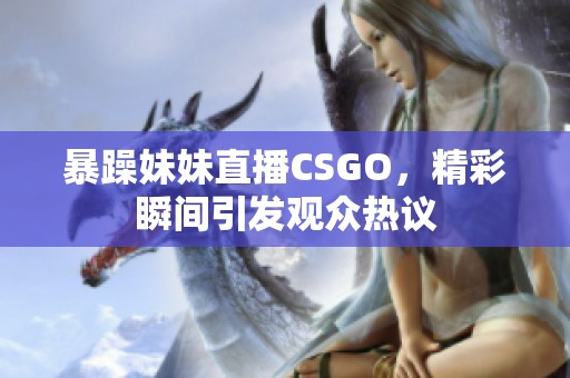 暴躁妹妹直播CSGO，精彩瞬间引发观众热议