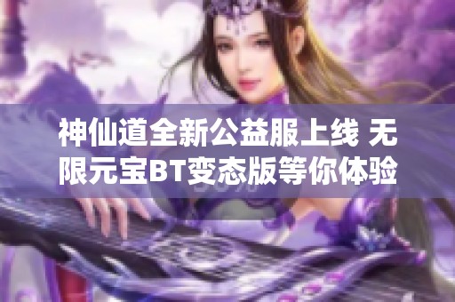 神仙道全新公益服上线 无限元宝BT变态版等你体验