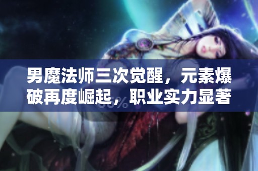 男魔法师三次觉醒，元素爆破再度崛起，职业实力显著提升！