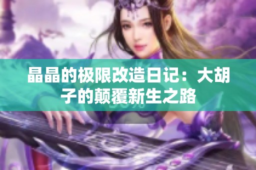 晶晶的极限改造日记：大胡子的颠覆新生之路