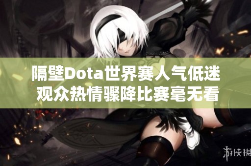 隔壁Dota世界赛人气低迷 观众热情骤降比赛毫无看点