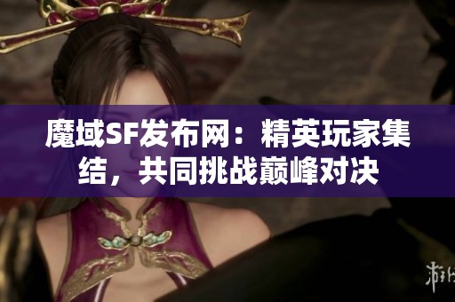 魔域SF发布网：精英玩家集结，共同挑战巅峰对决