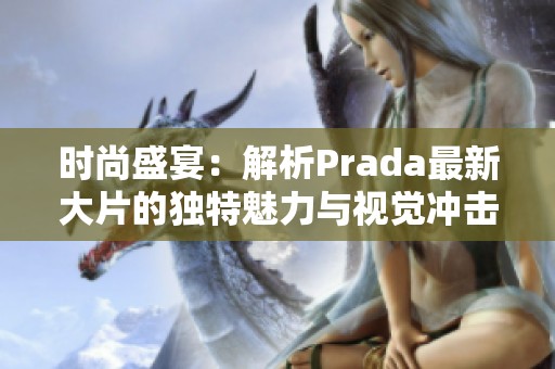 时尚盛宴：解析Prada最新大片的独特魅力与视觉冲击力