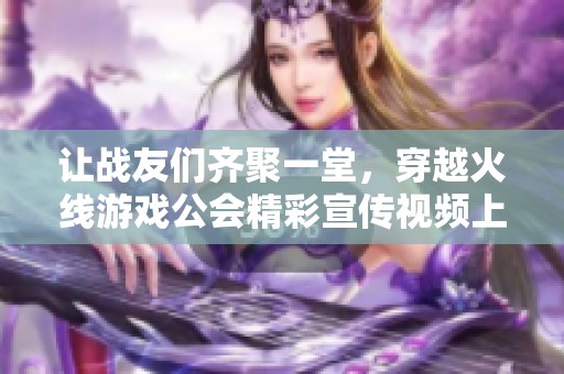 让战友们齐聚一堂，穿越火线游戏公会精彩宣传视频上线