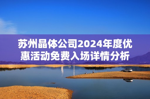 苏州晶体公司2024年度优惠活动免费入场详情分析