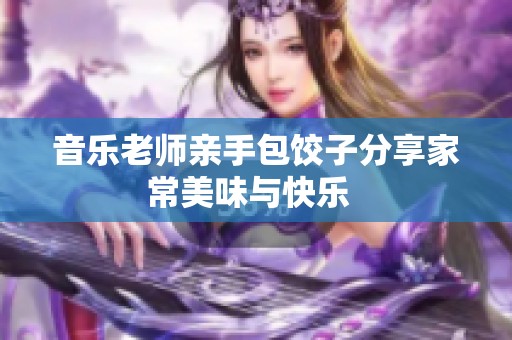 音乐老师亲手包饺子分享家常美味与快乐  