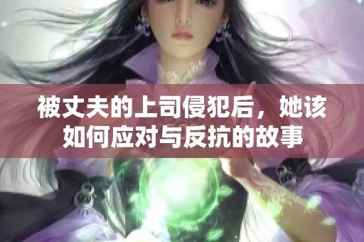 被丈夫的上司侵犯后，她该如何应对与反抗的故事