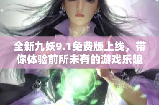 全新九妖9.1免费版上线，带你体验前所未有的游戏乐趣