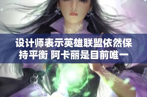 设计师表示英雄联盟依然保持平衡 阿卡丽是目前唯一被选手广泛使用的刺客