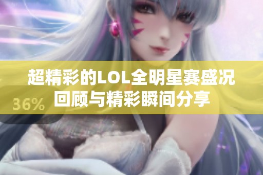 超精彩的LOL全明星赛盛况回顾与精彩瞬间分享