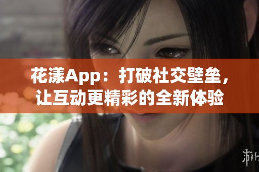 花漾App：打破社交壁垒，让互动更精彩的全新体验