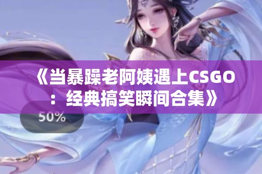 《当暴躁老阿姨遇上CSGO：经典搞笑瞬间合集》