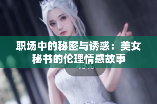 职场中的秘密与诱惑：美女秘书的伦理情感故事