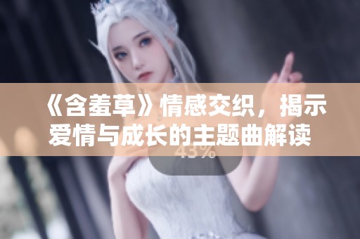 《含羞草》情感交织，揭示爱情与成长的主题曲解读