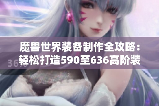 魔兽世界装备制作全攻略：轻松打造590至636高阶装备指南